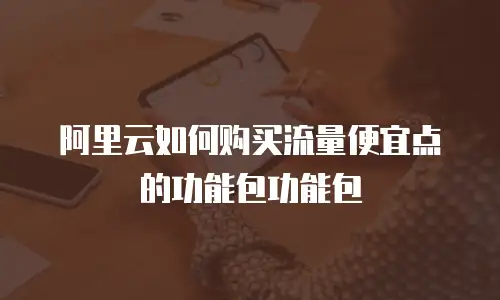 阿里云如何购买流量便宜点的功能包功能包