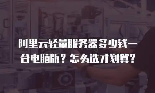 阿里云轻量服务器多少钱一台电脑版？怎么选才划算？