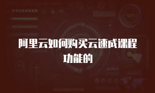 阿里云如何购买云速成课程功能的