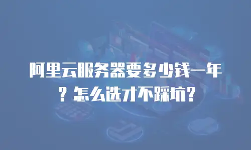阿里云服务器要多少钱一年？怎么选才不踩坑？