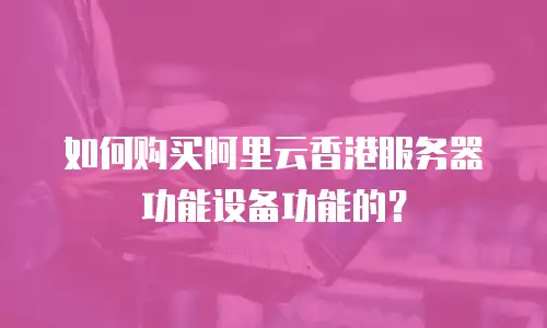 如何购买阿里云香港服务器功能设备功能的？