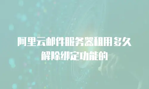 阿里云邮件服务器租用多久解除绑定功能的