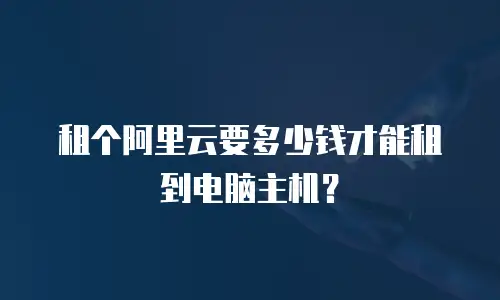 租个阿里云要多少钱才能租到电脑主机？