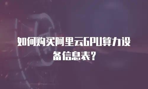如何购买阿里云GPU算力设备信息表？