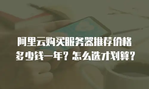 阿里云购买服务器推荐价格多少钱一年？怎么选才划算？