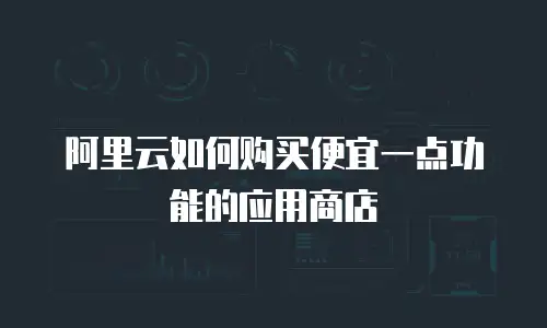 阿里云如何购买便宜一点功能的应用商店