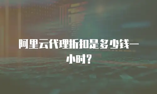 阿里云代理折扣是多少钱一小时？