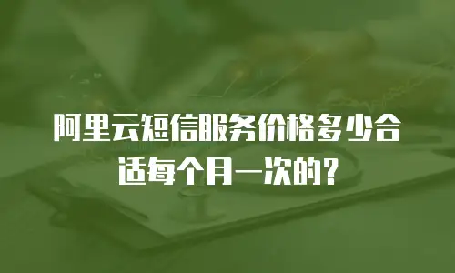阿里云短信服务价格多少合适每个月一次的？