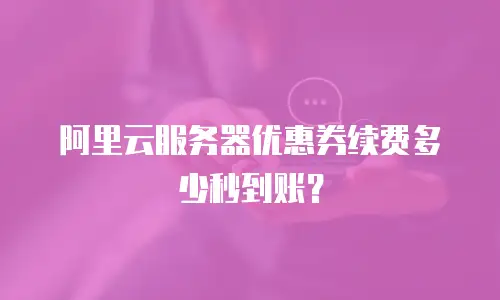 阿里云服务器优惠券续费多少秒到账？