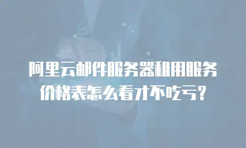 阿里云邮件服务器租用服务价格表怎么看才不吃亏？