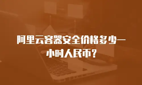 阿里云容器安全价格多少一小时人民币？
