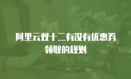 阿里云双十二有没有优惠券领取的规则