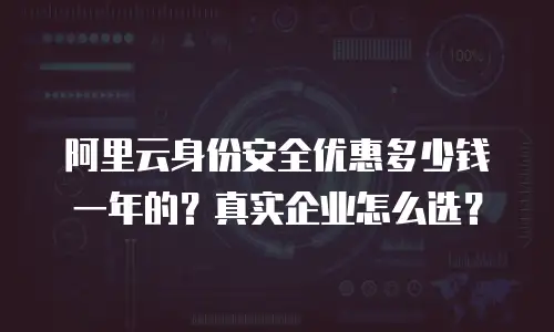 阿里云身份安全优惠多少钱一年的？真实企业怎么选？