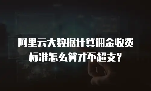 阿里云大数据计算佣金收费标准怎么算才不超支？