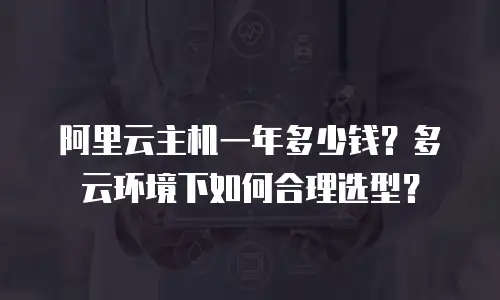 阿里云主机一年多少钱？多云环境下如何合理选型？