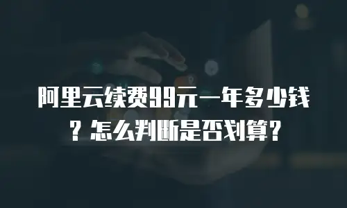 阿里云续费99元一年多少钱？怎么判断是否划算？