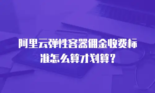 阿里云弹性容器佣金收费标准怎么算才划算？