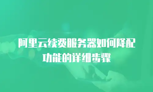 阿里云续费服务器如何降配功能的详细步骤