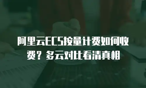 阿里云ECS按量计费如何收费？多云对比看清真相