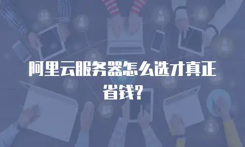 阿里云服务器怎么选才真正省钱？