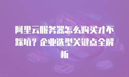 阿里云服务器怎么购买才不踩坑？企业选型关键点全解析