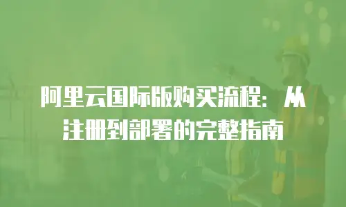 阿里云国际版购买流程：从注册到部署的完整指南