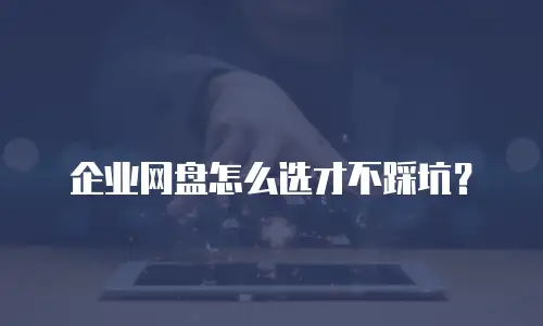 企业网盘怎么选才不踩坑？