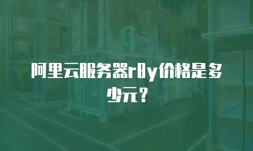 阿里云服务器r8y价格是多少元？