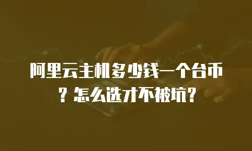 阿里云主机多少钱一个台币？怎么选才不被坑？