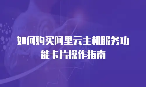 如何购买阿里云主机服务功能卡片操作指南