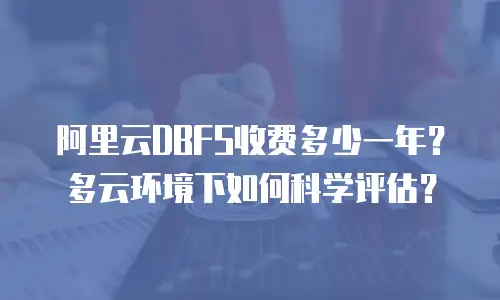 阿里云DBFS收费多少一年？多云环境下如何科学评估？