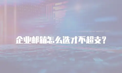 企业邮箱怎么选才不超支？