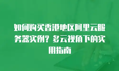 如何购买香港地区阿里云服务器实例？多云视角下的实用指南