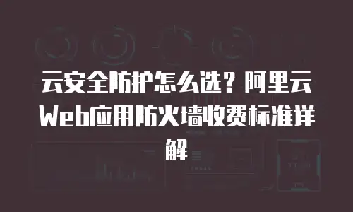 云安全防护怎么选？阿里云Web应用防火墙收费标准详解