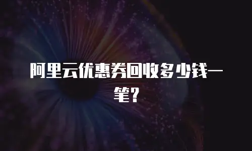阿里云优惠券回收多少钱一笔？