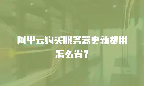 阿里云购买服务器更新费用怎么省？