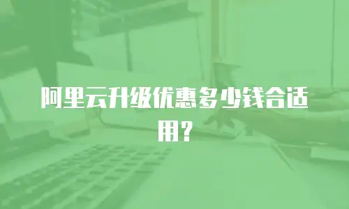 阿里云升级优惠多少钱合适用？