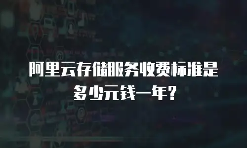 阿里云存储服务收费标准是多少元钱一年？