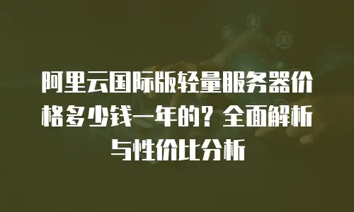 阿里云国际版轻量服务器价格多少钱一年的？全面解析与性价比分析