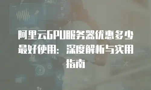 阿里云GPU服务器优惠多少最好使用：深度解析与实用指南