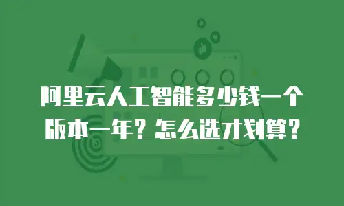阿里云人工智能多少钱一个版本一年？怎么选才划算？