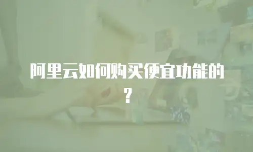 阿里云如何购买便宜功能的？