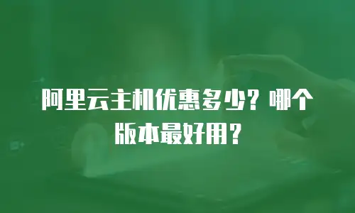 阿里云主机优惠多少？哪个版本最好用？