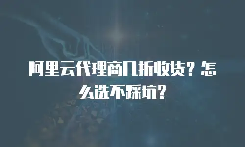 阿里云代理商几折收货？怎么选不踩坑？
