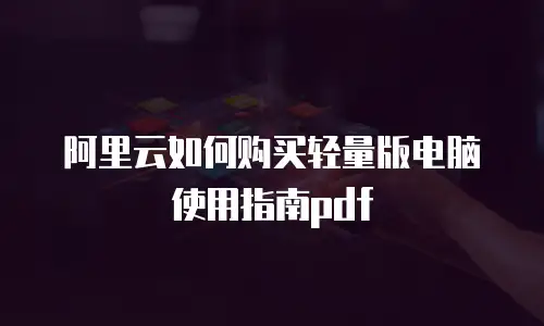 阿里云如何购买轻量版电脑使用指南pdf
