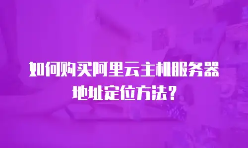 如何购买阿里云主机服务器地址定位方法？