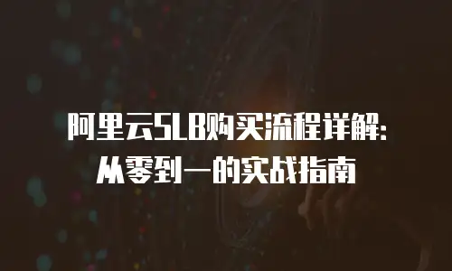 阿里云SLB购买流程详解：从零到一的实战指南