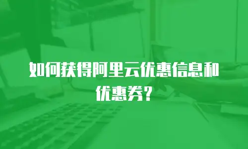 如何获得阿里云优惠信息和优惠券？