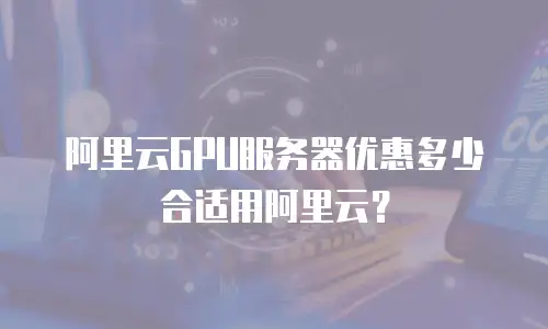 阿里云GPU服务器优惠多少合适用阿里云？