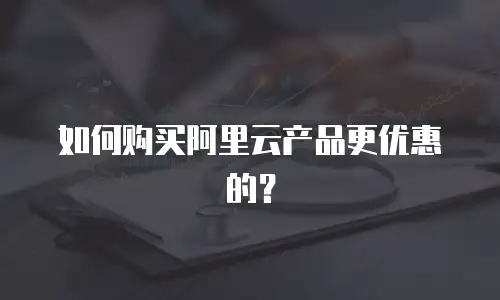 如何购买阿里云产品更优惠的？